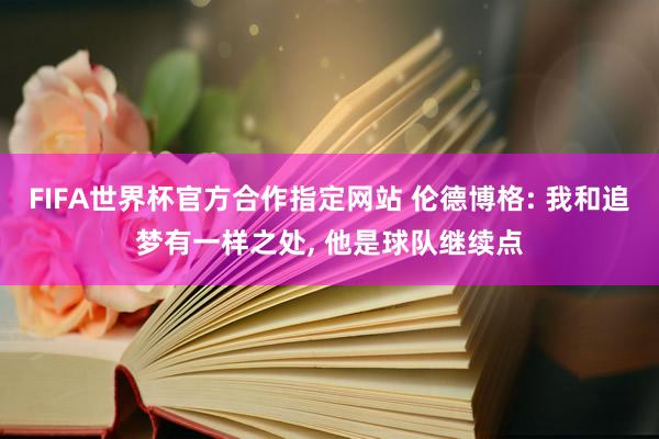 FIFA世界杯官方合作指定网站 伦德博格: 我和追梦有一样之处， 他是球队继续点