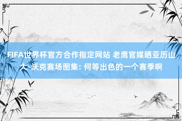 FIFA世界杯官方合作指定网站 老鹰官媒晒亚历山大-沃克赛场图集: 何等出色的一个赛季啊