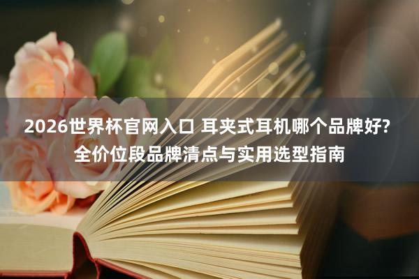 2026世界杯官网入口 耳夹式耳机哪个品牌好? 全价位段品牌清点与实用选型指南