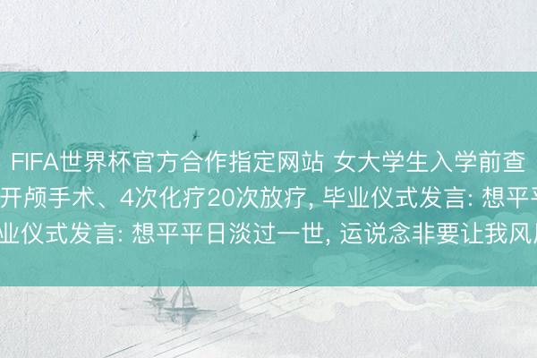 FIFA世界杯官方合作指定网站 女大学生入学前查出肺癌晚期, 履历1次开颅手术、4次化疗20次放疗, 毕业仪式发言: 想平平日淡过一世, 运说念非要让我风风火火