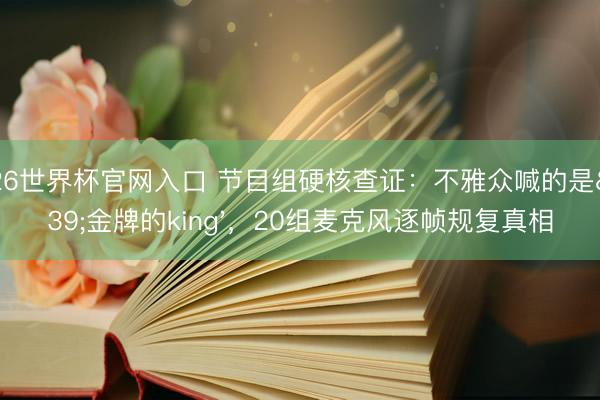 2026世界杯官网入口 节目组硬核查证：不雅众喊的是'金牌的king'，20组麦克风逐帧规复真相