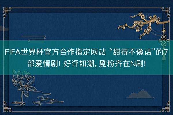 FIFA世界杯官方合作指定网站 “甜得不像话”的7部爱情剧! 好评如潮, 剧粉齐在N刷!