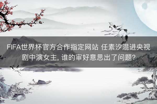FIFA世界杯官方合作指定网站 任素汐混进央视剧中演女主， 谁的审好意思出了问题?