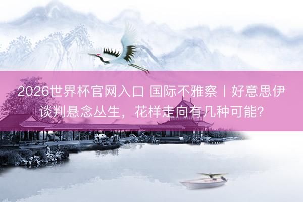 2026世界杯官网入口 国际不雅察丨好意思伊谈判悬念丛生,花样走向有几种可能?