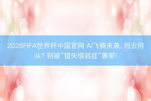2026FIFA世界杯中国官网 AI飞腾来袭, 何去何从? 别被“错失懦弱症”裹带!