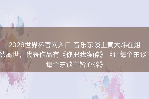 2026世界杯官网入口 音乐东谈主黄大炜在姐姐家中突然离世,代表作品有《你把我灌醉》《让每个东谈主皆心碎》