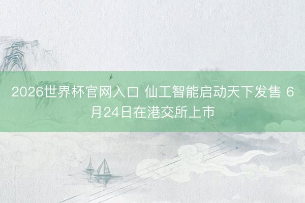 2026世界杯官网入口 仙工智能启动天下发售 6月24日在港交所上市