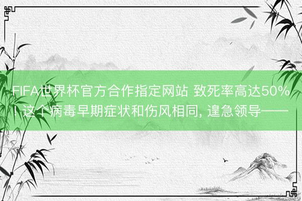 FIFA世界杯官方合作指定网站 致死率高达50%! 这个病毒早期症状和伤风相同, 遑急领导——