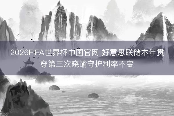 2026FIFA世界杯中国官网 好意思联储本年贯穿第三次晓谕守护利率不变