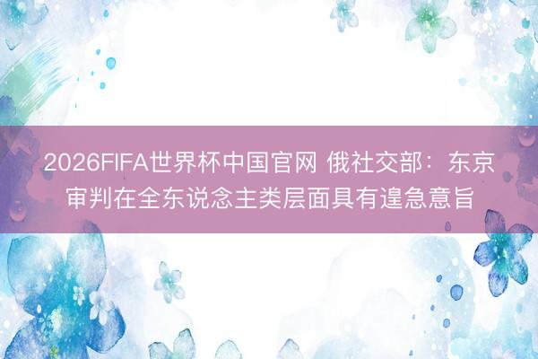 2026FIFA世界杯中国官网 俄社交部:东京审判在全东说念主类层面具有遑急意旨