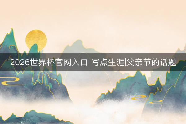 2026世界杯官网入口 写点生涯|父亲节的话题