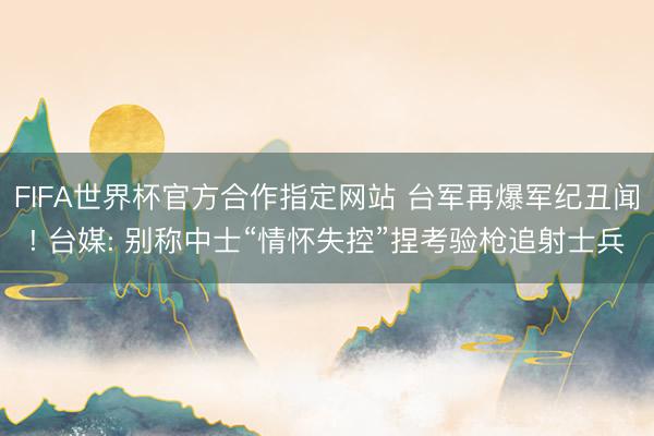 FIFA世界杯官方合作指定网站 台军再爆军纪丑闻! 台媒: 别称中士“情怀失控”捏考验枪追射士兵