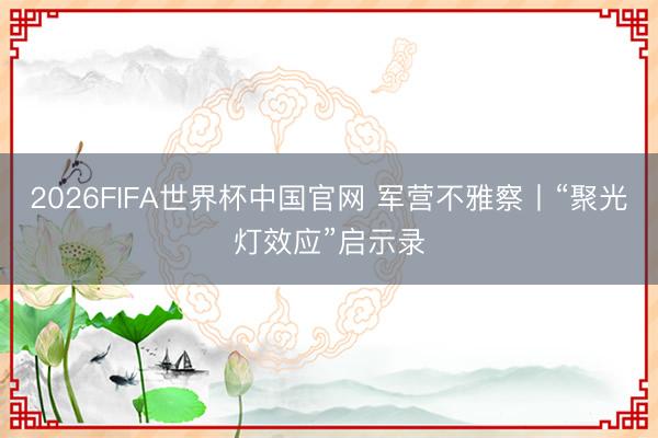 2026FIFA世界杯中国官网 军营不雅察丨“聚光灯效应”启示录
