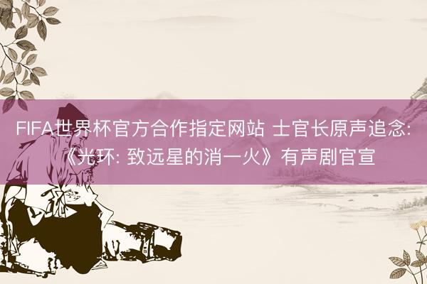 FIFA世界杯官方合作指定网站 士官长原声追念: 《光环: 致远星的消一火》有声剧官宣