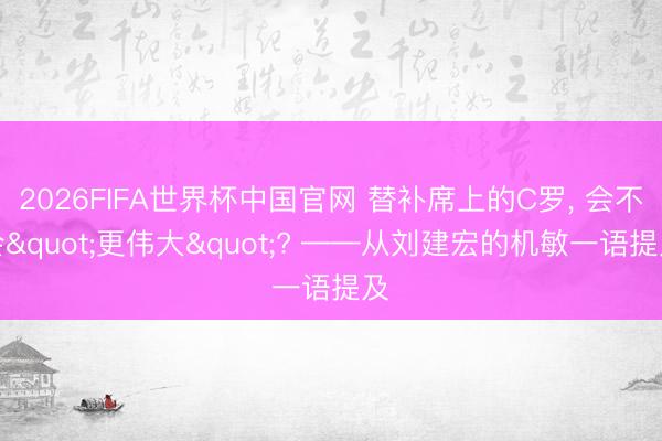 2026FIFA世界杯中国官网 替补席上的C罗, 会不会"更伟大"? ——从刘建宏的机敏一语提及