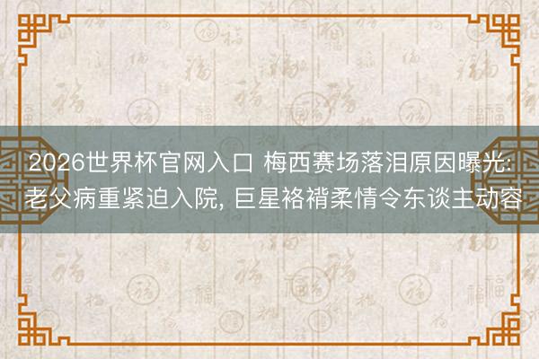 2026世界杯官网入口 梅西赛场落泪原因曝光: 老父病重紧迫入院, 巨星袼褙柔情令东谈主动容