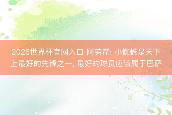 2026世界杯官网入口 阿劳霍: 小蜘蛛是天下上最好的先锋之一, 最好的球员应该属于巴萨