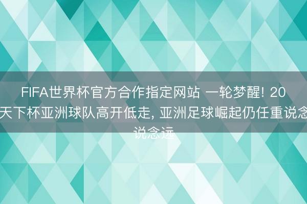 FIFA世界杯官方合作指定网站 一轮梦醒! 2026天下杯亚洲球队高开低走, 亚洲足球崛起仍任重说念远