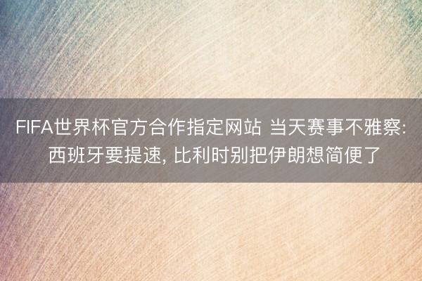 FIFA世界杯官方合作指定网站 当天赛事不雅察: 西班牙要提速, 比利时别把伊朗想简便了