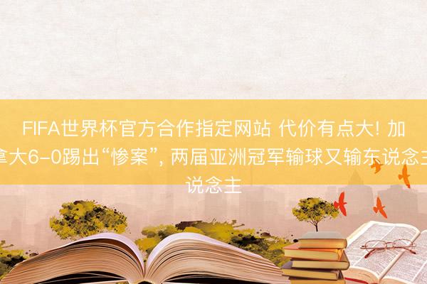 FIFA世界杯官方合作指定网站 代价有点大! 加拿大6-0踢出“惨案”, 两届亚洲冠军输球又输东说念主