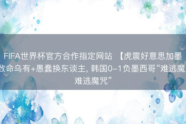 FIFA世界杯官方合作指定网站 【虎震好意思加墨】致命乌有+愚蠢换东谈主, 韩国0-1负墨西哥“难逃魔咒”