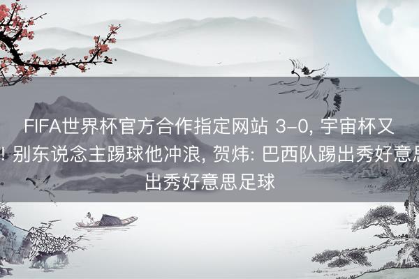 FIFA世界杯官方合作指定网站 3-0, 宇宙杯又1大捷! 别东说念主踢球他冲浪, 贺炜: 巴西队踢出秀好意思足球