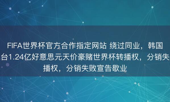 FIFA世界杯官方合作指定网站 绕过同业，韩国一主流电视台1.24亿好意思元天价豪赌世界杯转播权，分销失败宣告歇业
