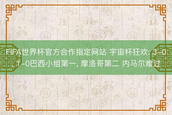 FIFA世界杯官方合作指定网站 宇宙杯狂欢: 3-0, 1-0巴西小组第一, 摩洛哥第二 内马尔难过